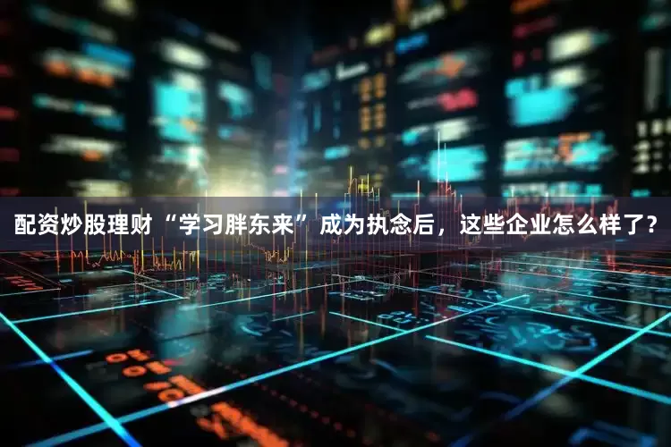 配资炒股理财 “学习胖东来” 成为执念后，这些企业怎么样了？