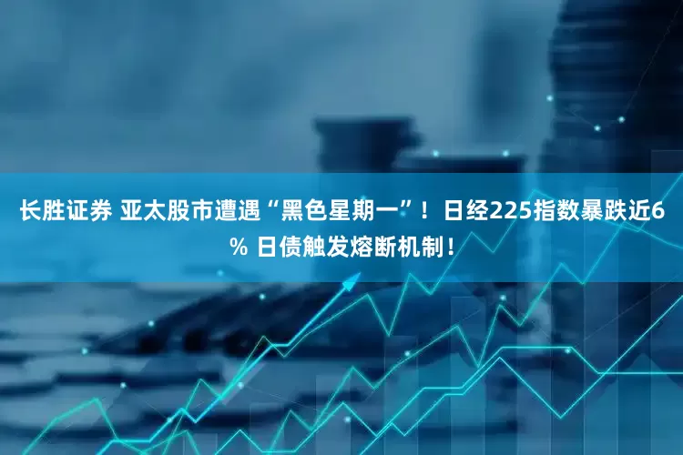 长胜证券 亚太股市遭遇“黑色星期一”！日经225指数暴跌近6% 日债触发熔断机制！