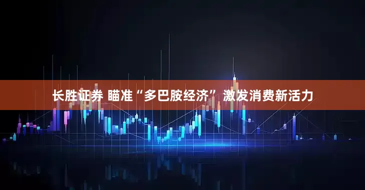 长胜证券 瞄准“多巴胺经济” 激发消费新活力