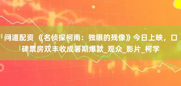 问道配资 《名侦探柯南：独眼的残像》今日上映，口碑票房双丰收成暑期爆款_观众_影片_柯学