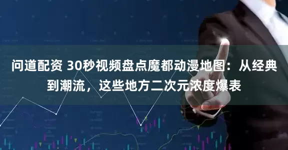 问道配资 30秒视频盘点魔都动漫地图：从经典到潮流，这些地方二次元浓度爆表