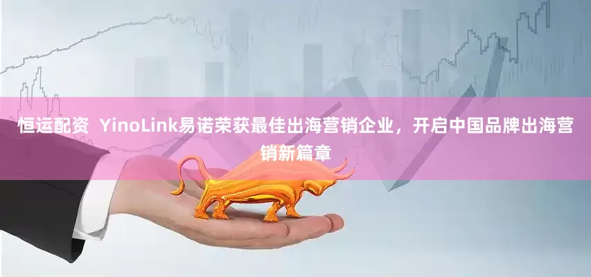 恒运配资  YinoLink易诺荣获最佳出海营销企业，开启中国品牌出海营销新篇章