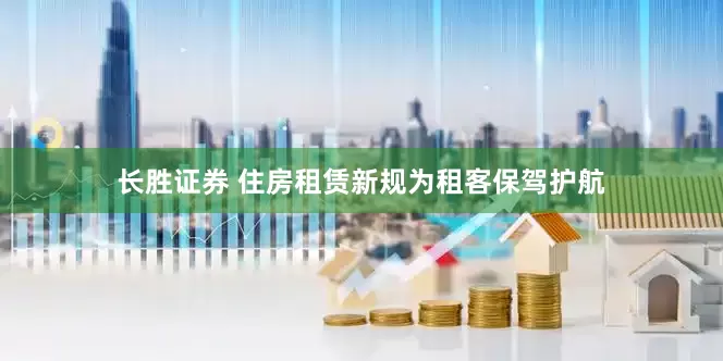 长胜证券 住房租赁新规为租客保驾护航