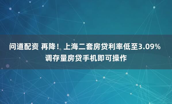 问道配资 再降！上海二套房贷利率低至3.09% 调存量房贷手机即可操作