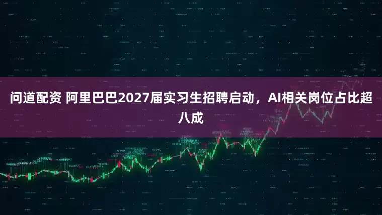 问道配资 阿里巴巴2027届实习生招聘启动，AI相关岗位占比超八成