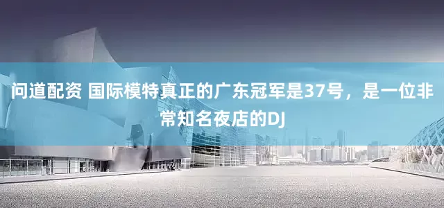 问道配资 国际模特真正的广东冠军是37号，是一位非常知名夜店的DJ