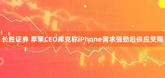 长胜证券 苹果CEO库克称iPhone需求强劲后供应受限