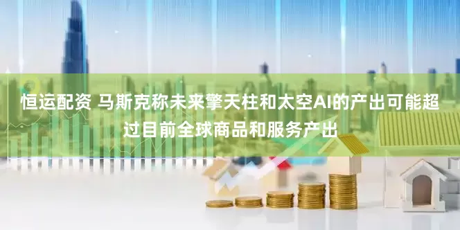 恒运配资 马斯克称未来擎天柱和太空AI的产出可能超过目前全球商品和服务产出